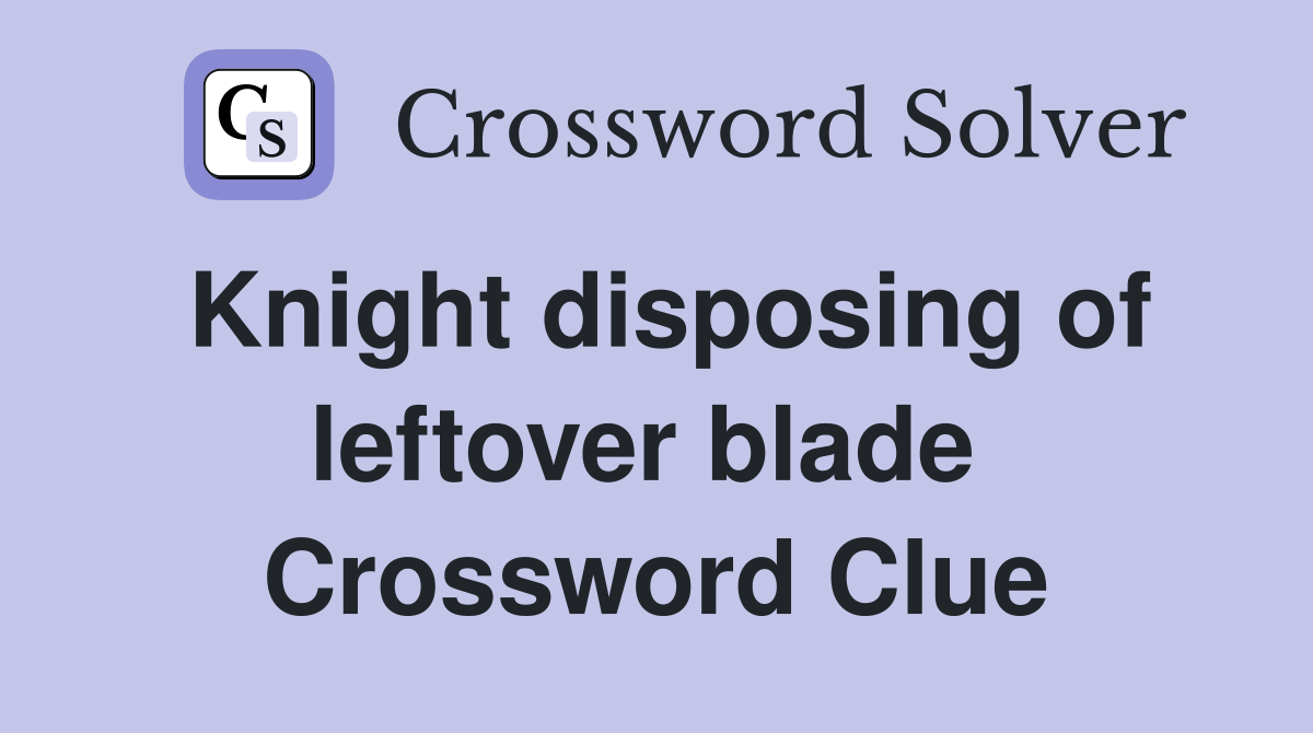 Knight disposing of leftover blade  Crossword Clue