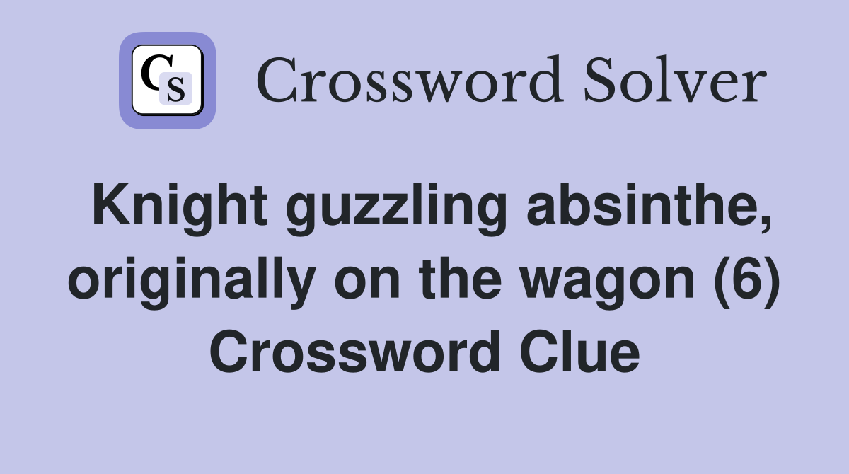 Knight guzzling absinthe, originally on the wagon (6) Crossword Clue