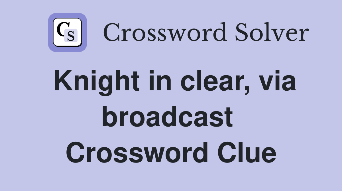Knight in clear, via broadcast  Crossword Clue