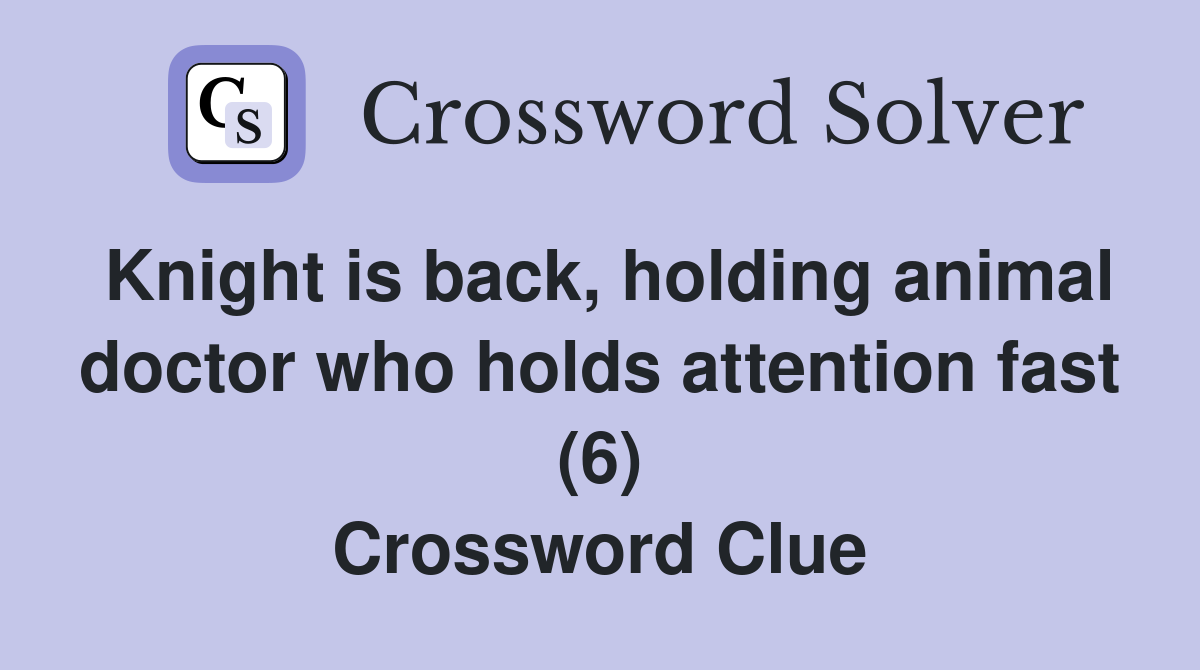 Knight is back, holding animal doctor who holds attention fast (6) Crossword Clue