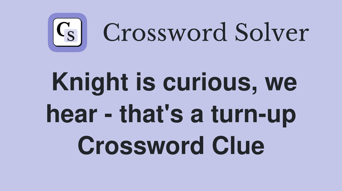 Knight is curious, we hear - that's a turn-up Crossword Clue