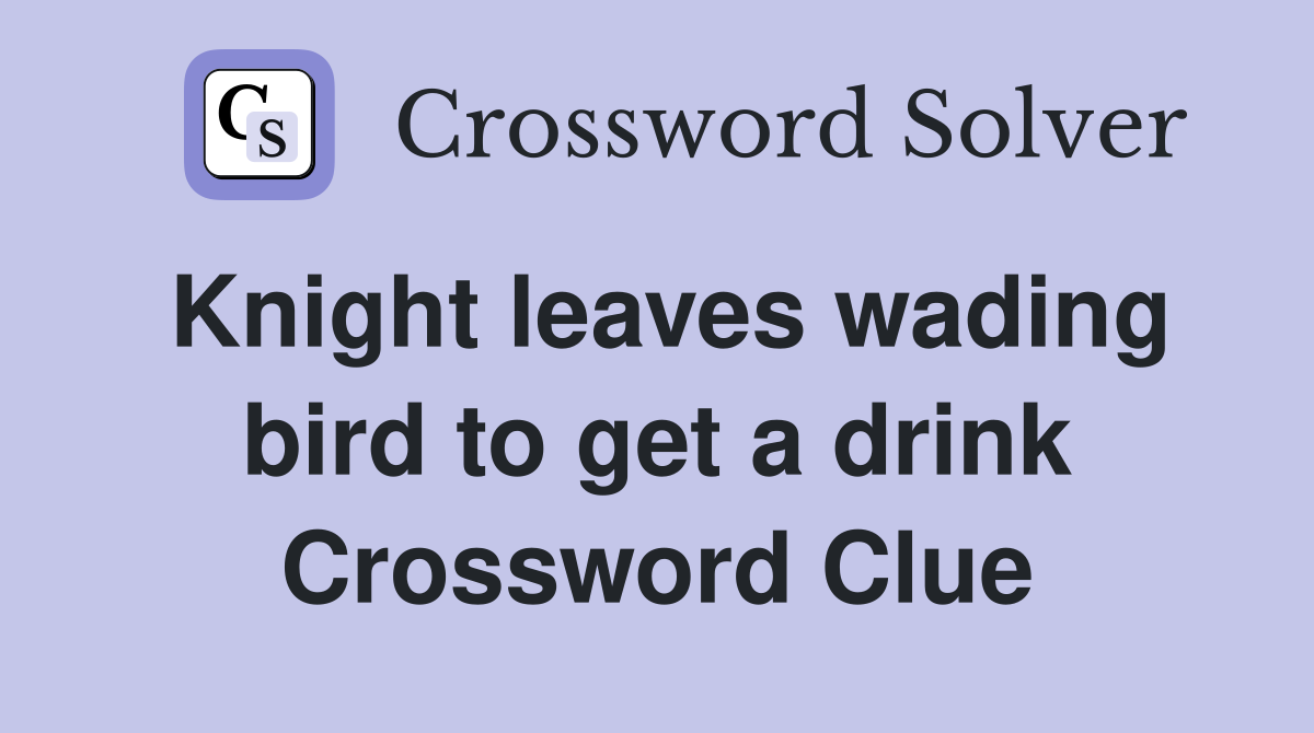 Knight leaves wading bird to get a drink Crossword Clue