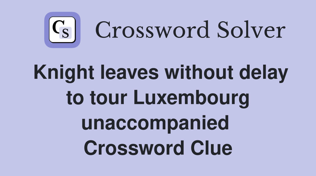 Knight leaves without delay to tour Luxembourg unaccompanied  Crossword Clue