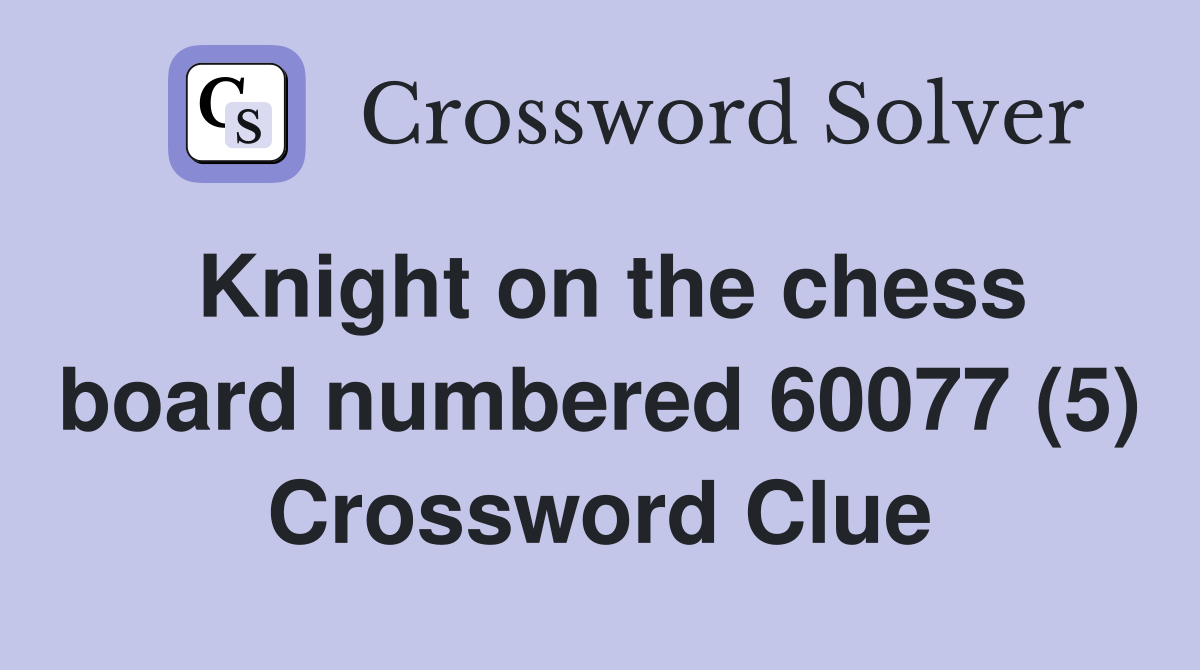 Knight on the chess board numbered 60077 (5) Crossword Clue