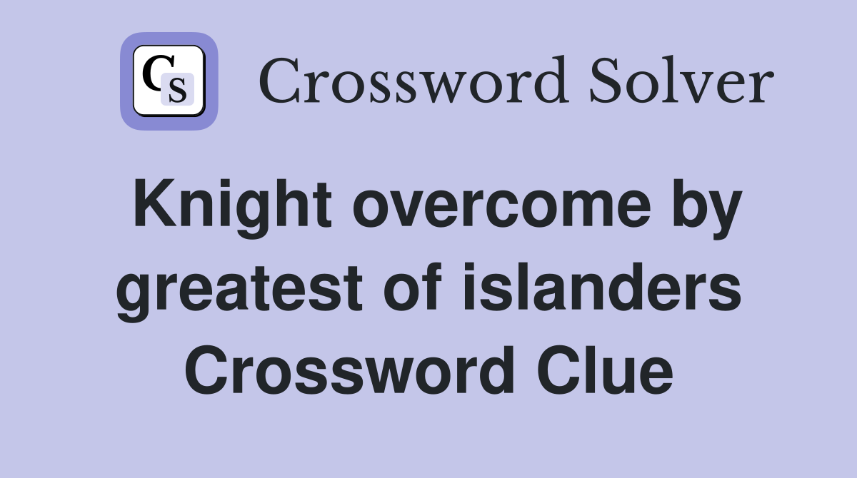 Knight overcome by greatest of islanders Crossword Clue