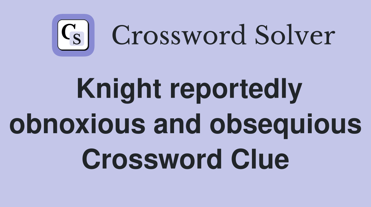 Knight reportedly obnoxious and obsequious Crossword Clue