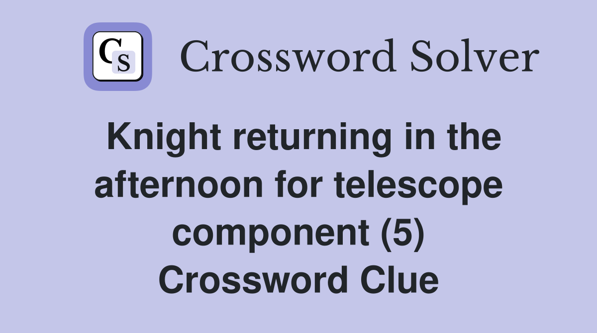 Knight returning in the afternoon for telescope component (5) Crossword Clue