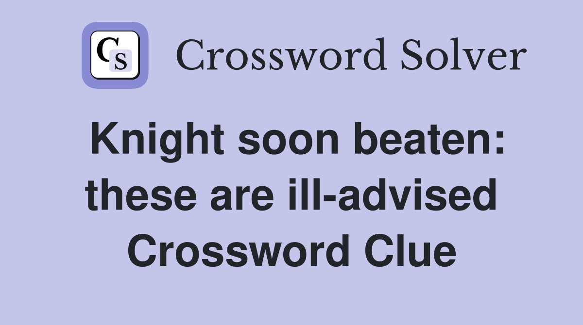 Knight soon beaten: these are ill-advised Crossword Clue