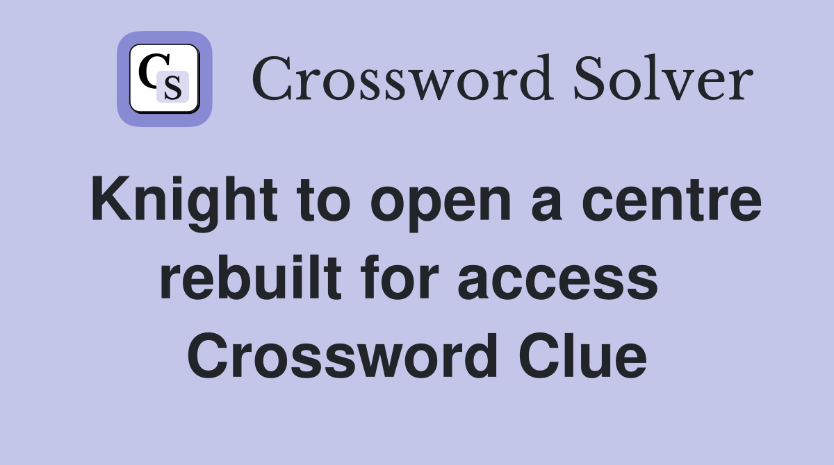 Knight to open a centre rebuilt for access  Crossword Clue