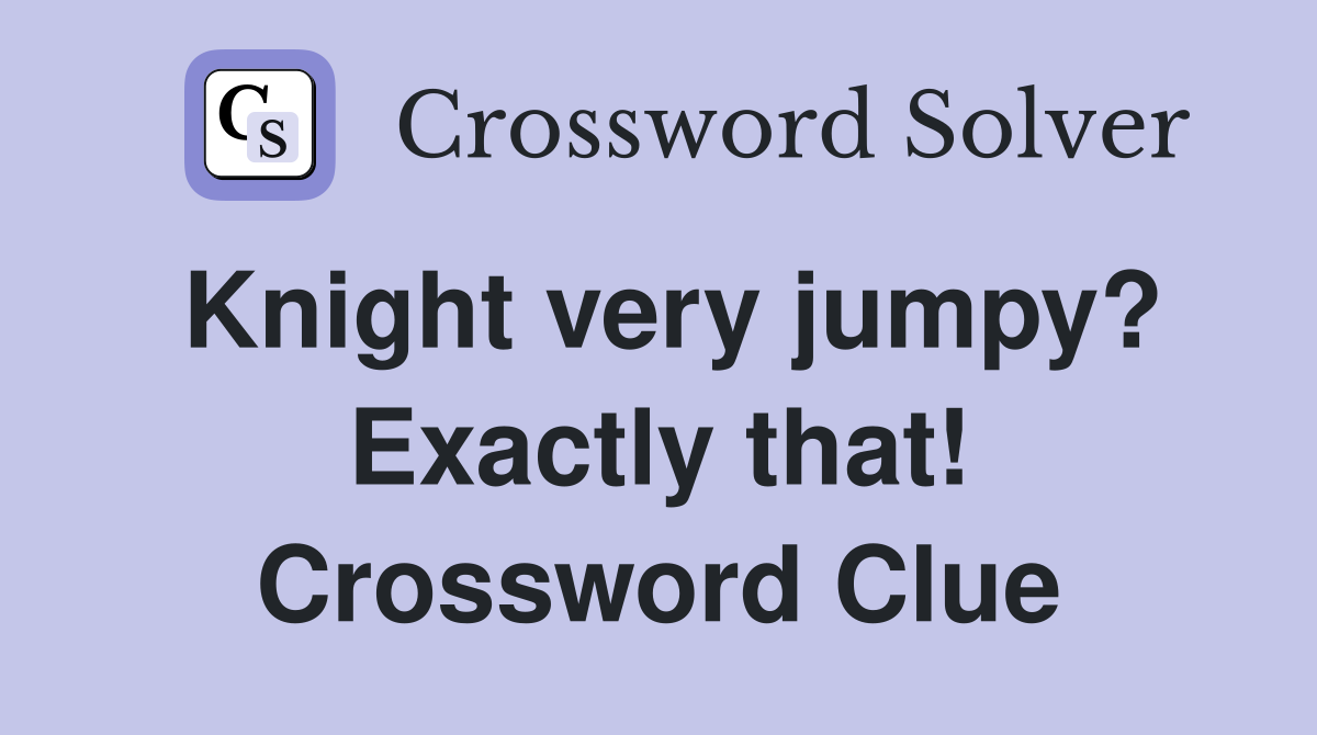 Knight very jumpy? Exactly that! Crossword Clue