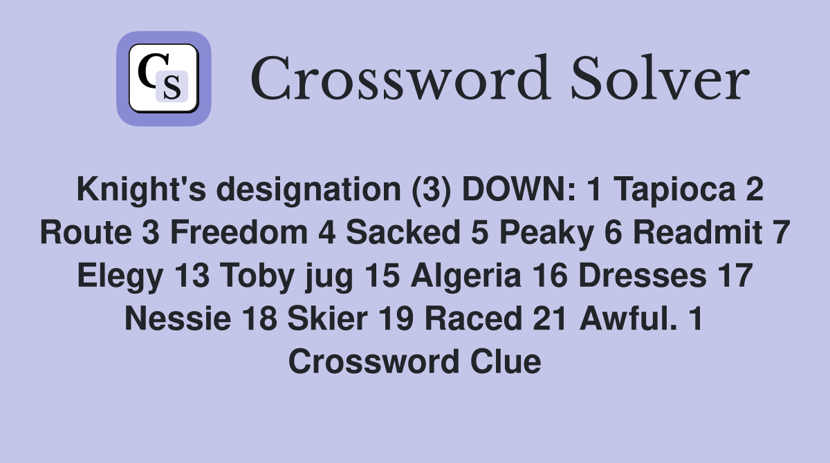 Knight's designation (3) DOWN: 1 Tapioca 2 Route 3 Freedom 4 Sacked 5 Peaky 6 Readmit 7 Elegy 13 Toby jug 15 Algeria 16 Dresses 17 Nessie 18 Skier 19 Raced 21 Awful. 1 Crossword Clue