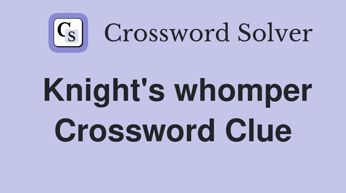 Knight's whomper Crossword Clue