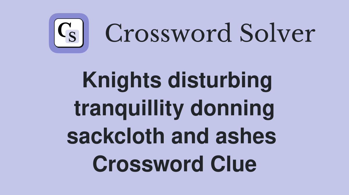 Knights disturbing tranquillity donning sackcloth and ashes  Crossword Clue