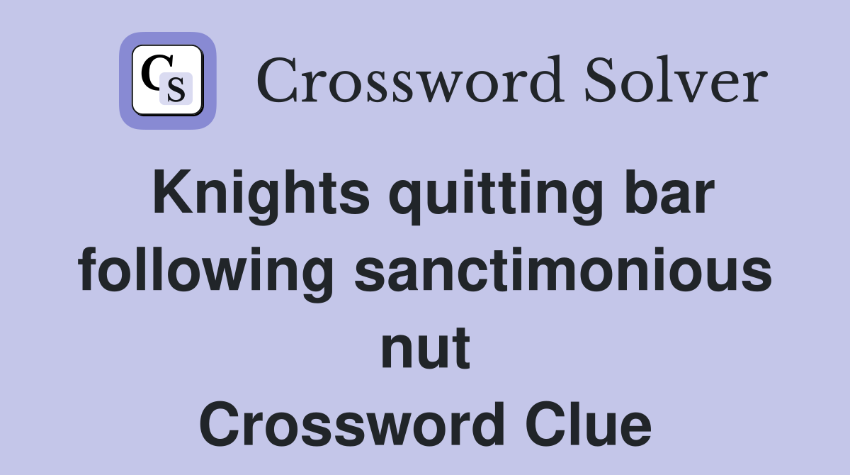 Knights quitting bar following sanctimonious nut Crossword Clue