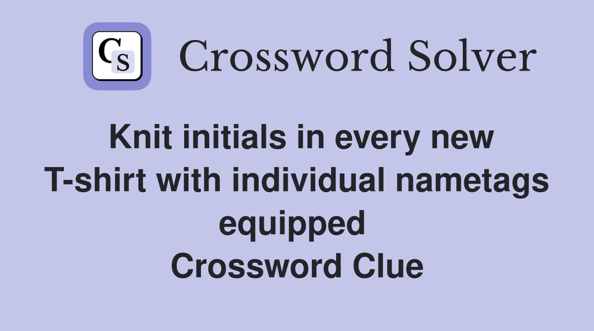 Knit initials in every new T-shirt with individual nametags equipped  Crossword Clue