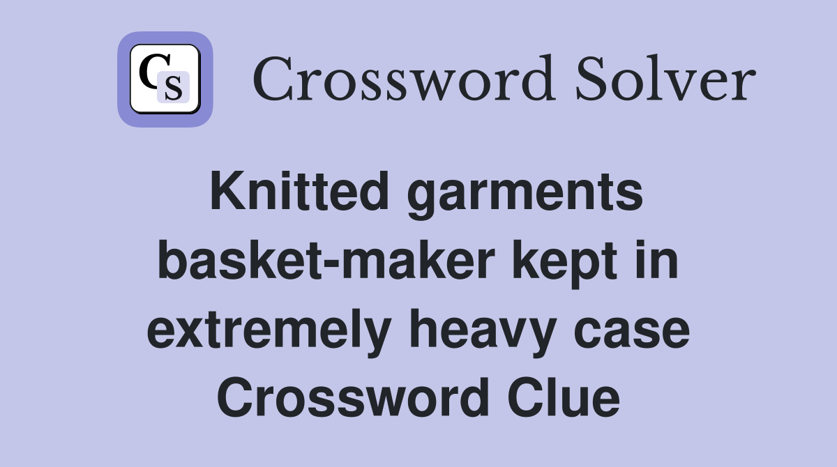 Knitted garments basket-maker kept in extremely heavy case Crossword Clue