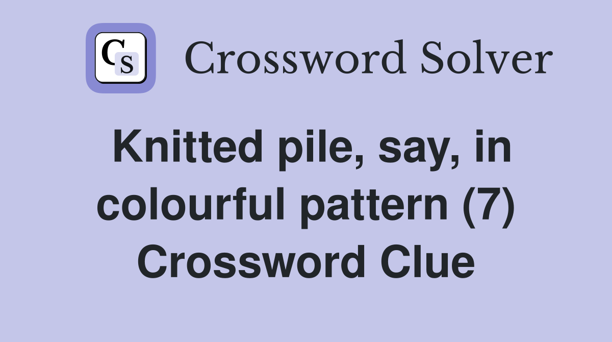 Knitted pile, say, in colourful pattern (7) Crossword Clue