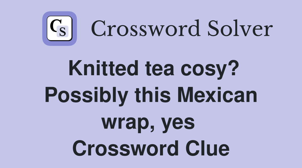 Knitted tea cosy? Possibly this Mexican wrap, yes  Crossword Clue