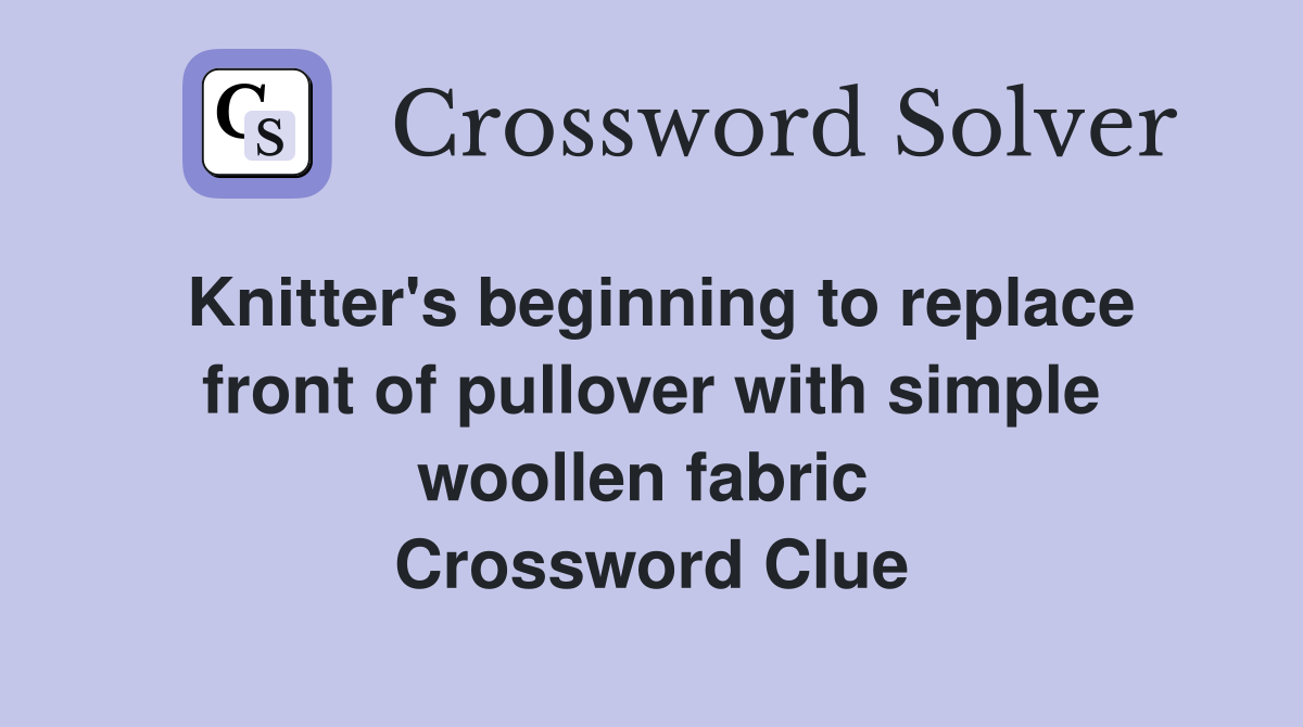 Knitter's beginning to replace front of pullover with simple woollen fabric  Crossword Clue