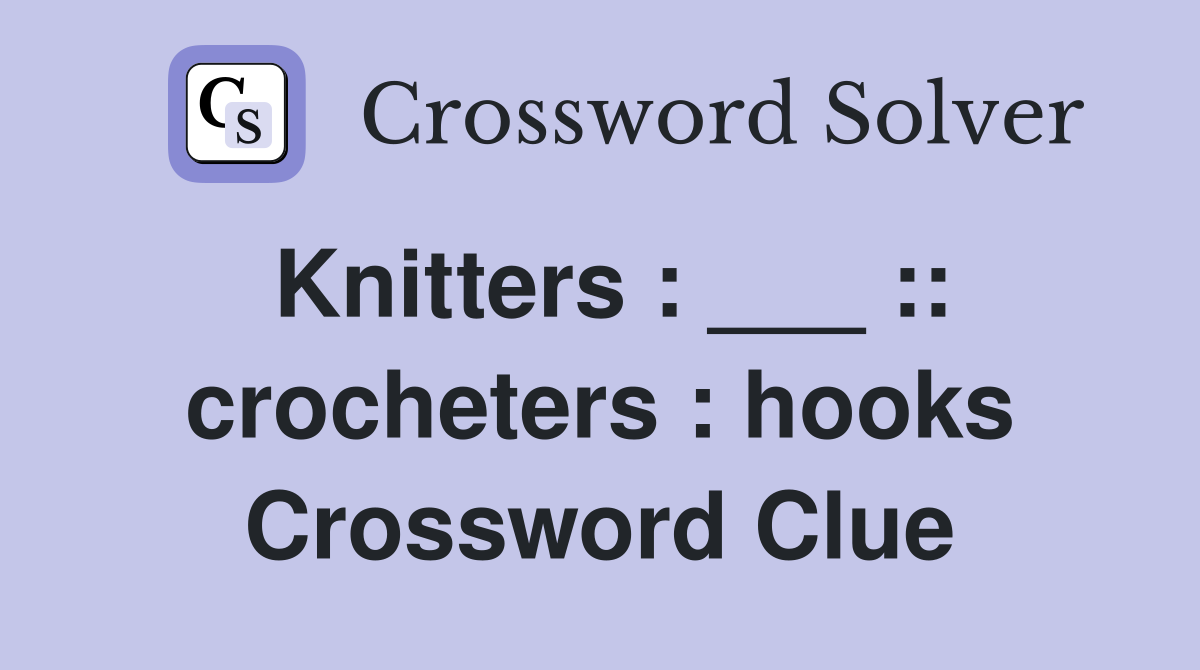 Knitters : ___ :: crocheters : hooks Crossword Clue
