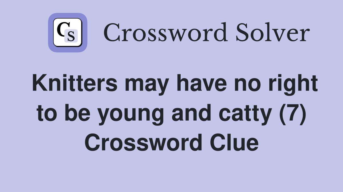 Knitters may have no right to be young and catty (7) Crossword Clue