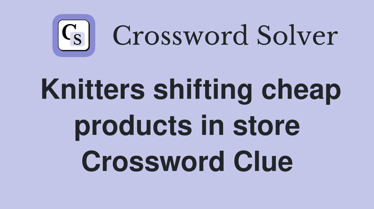 Knitters shifting cheap products in store Crossword Clue