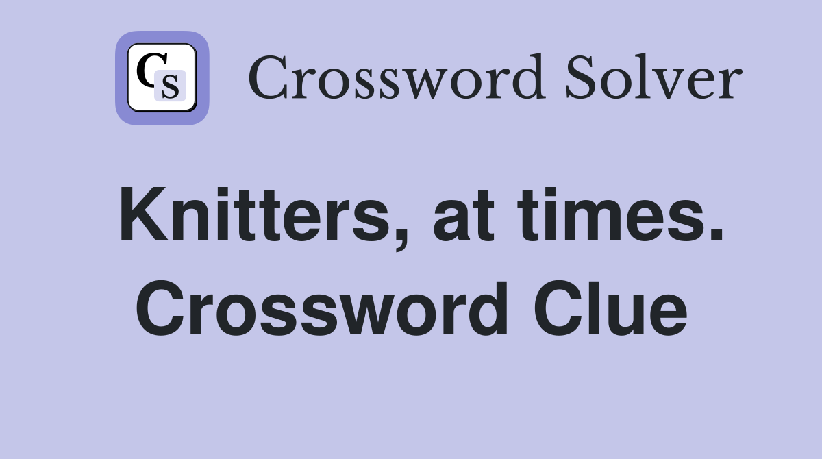 Knitters, at times. Crossword Clue