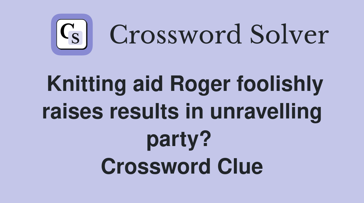 Knitting aid Roger foolishly raises results in unravelling party?  Crossword Clue