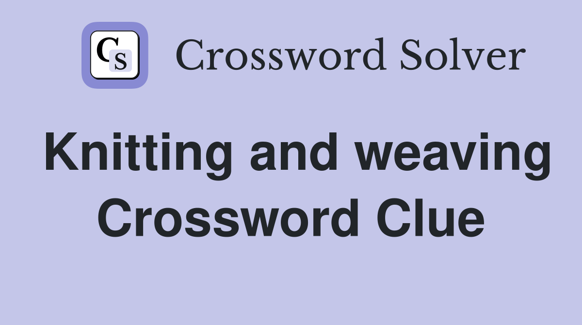Knitting and weaving Crossword Clue