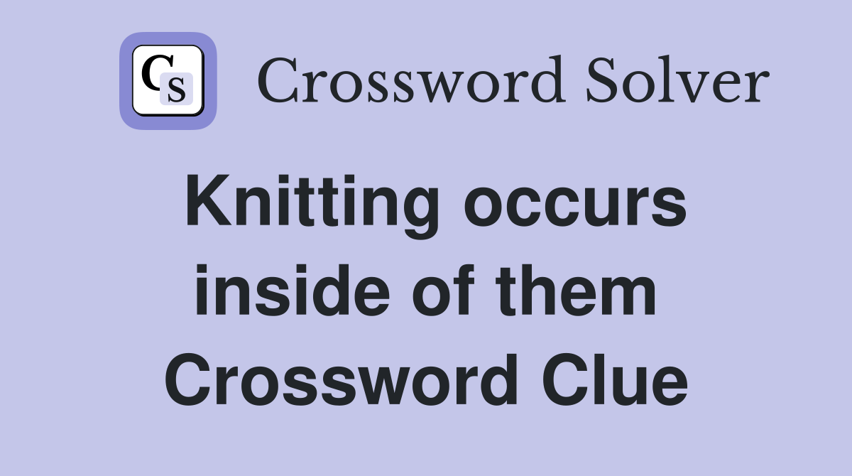 Knitting occurs inside of them Crossword Clue