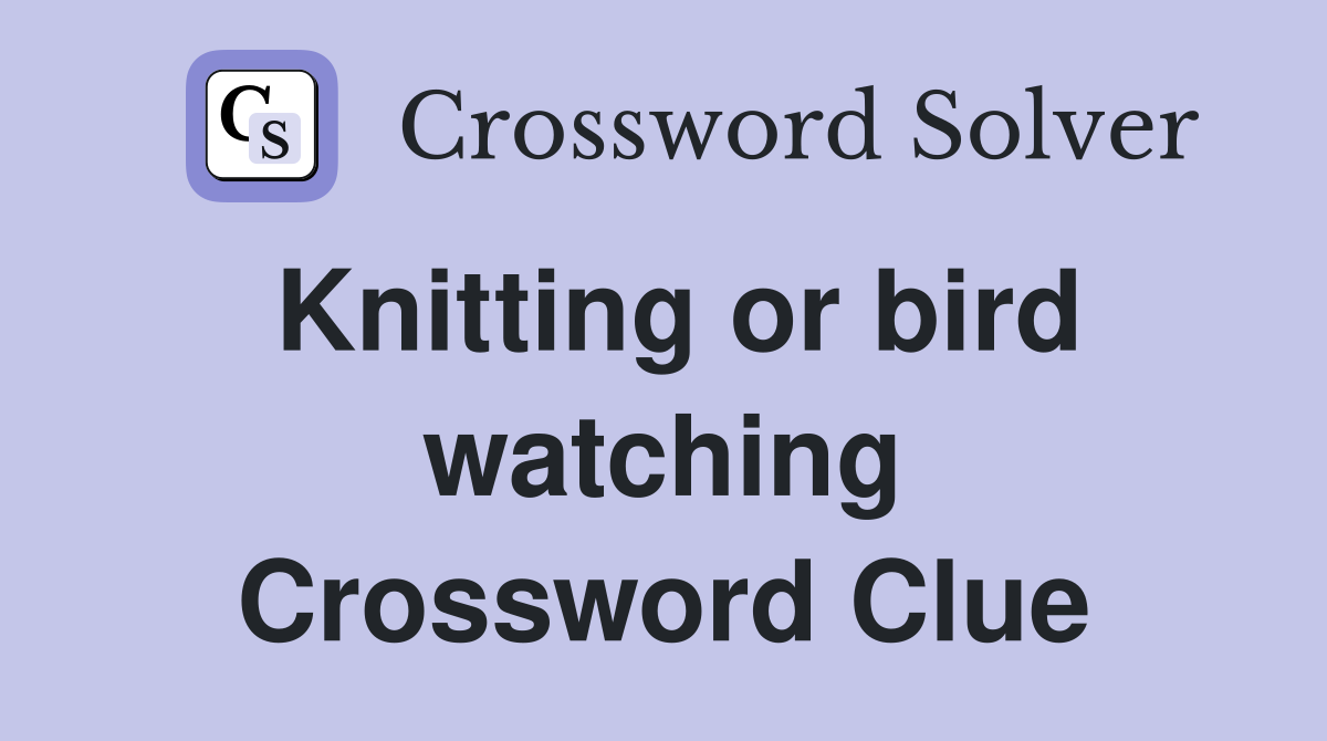 Knitting or bird watching Crossword Clue