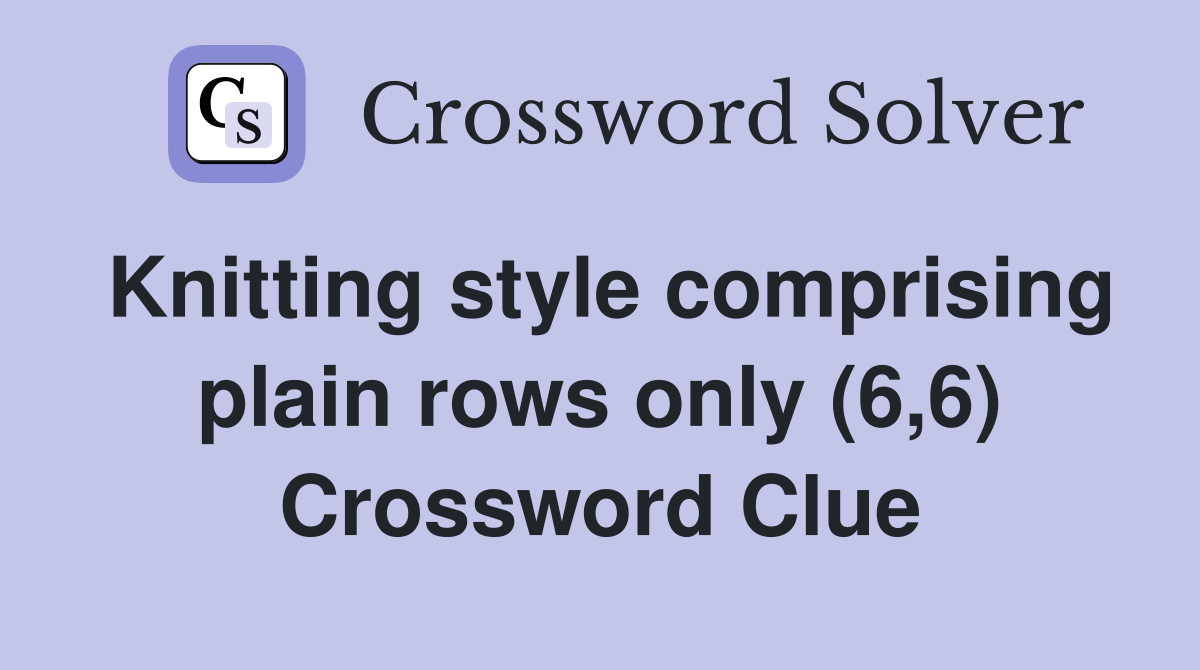Knitting style comprising plain rows only (6,6) Crossword Clue