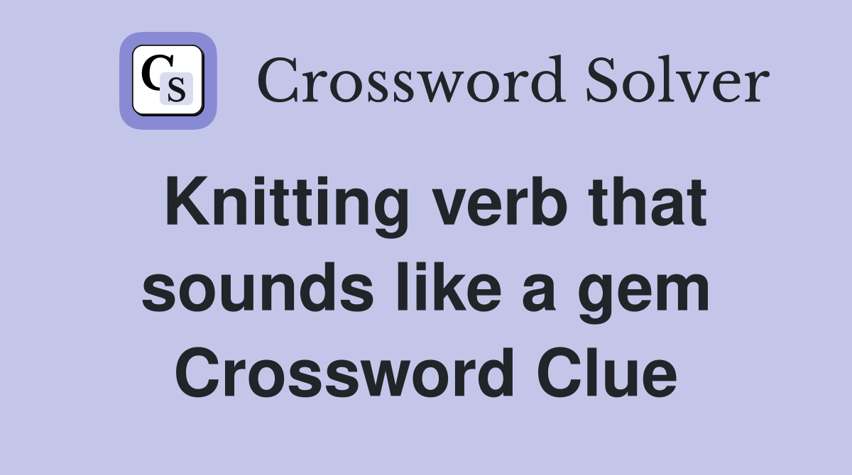 Knitting verb that sounds like a gem Crossword Clue