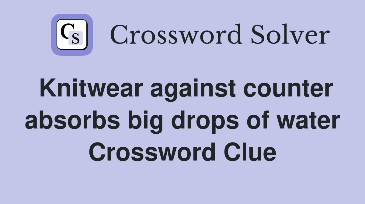 Knitwear against counter absorbs big drops of water Crossword Clue