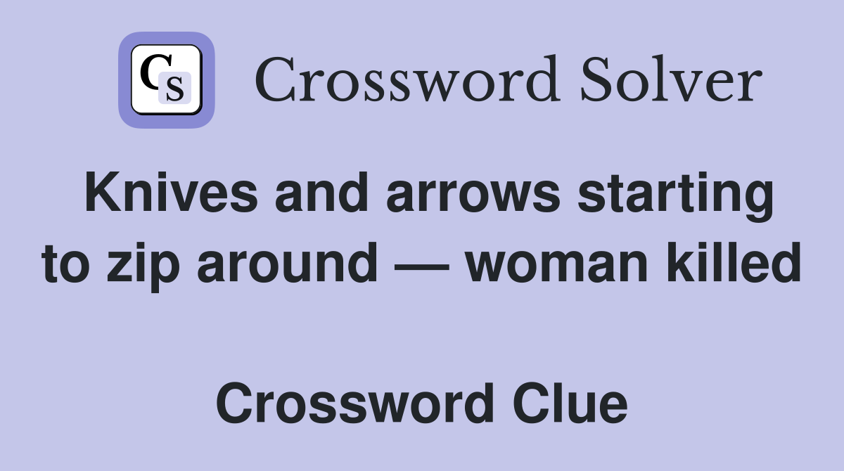 Knives and arrows starting to zip around — woman killed  Crossword Clue