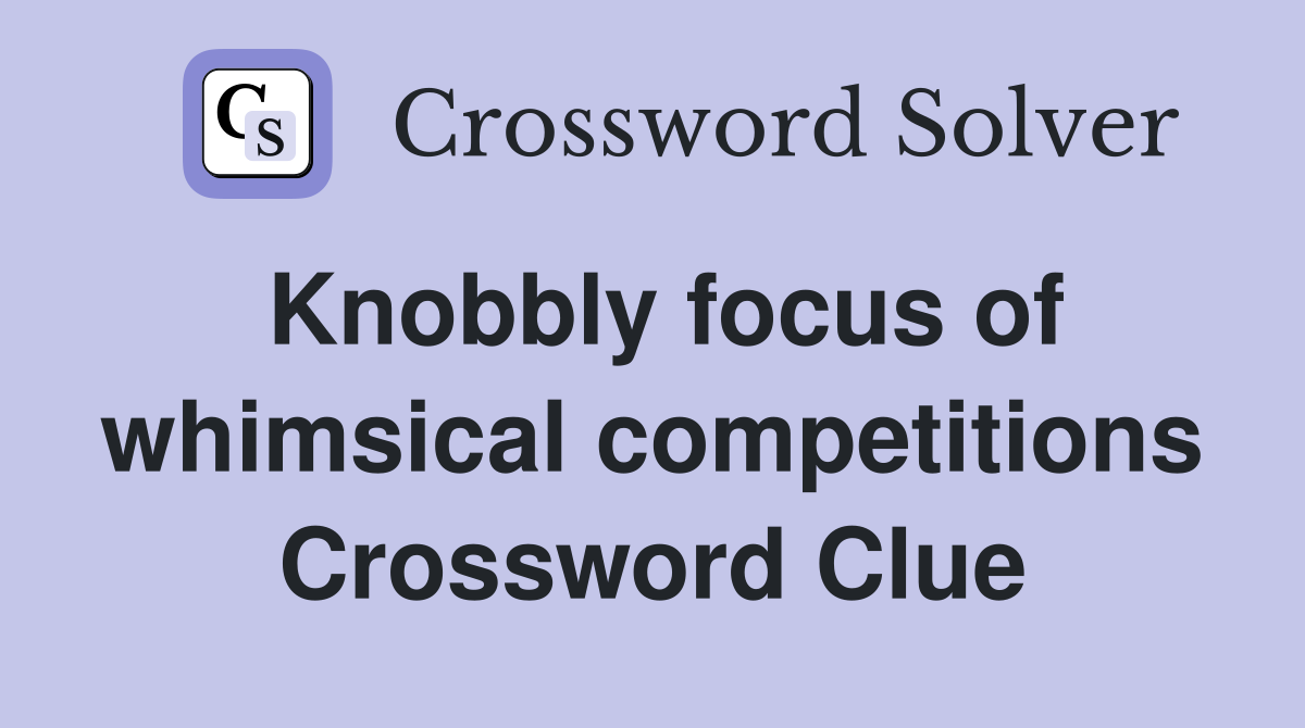 Knobbly focus of whimsical competitions Crossword Clue
