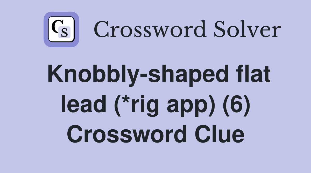Knobbly-shaped flat lead (*rig app) (6) Crossword Clue