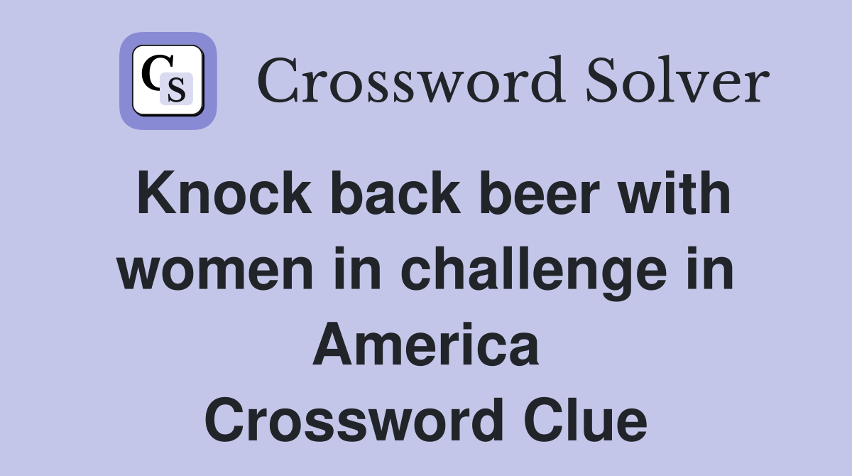 Knock back beer with women in challenge in America Crossword Clue