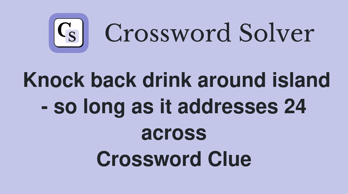 Knock back drink around island - so long as it addresses 24 across Crossword Clue