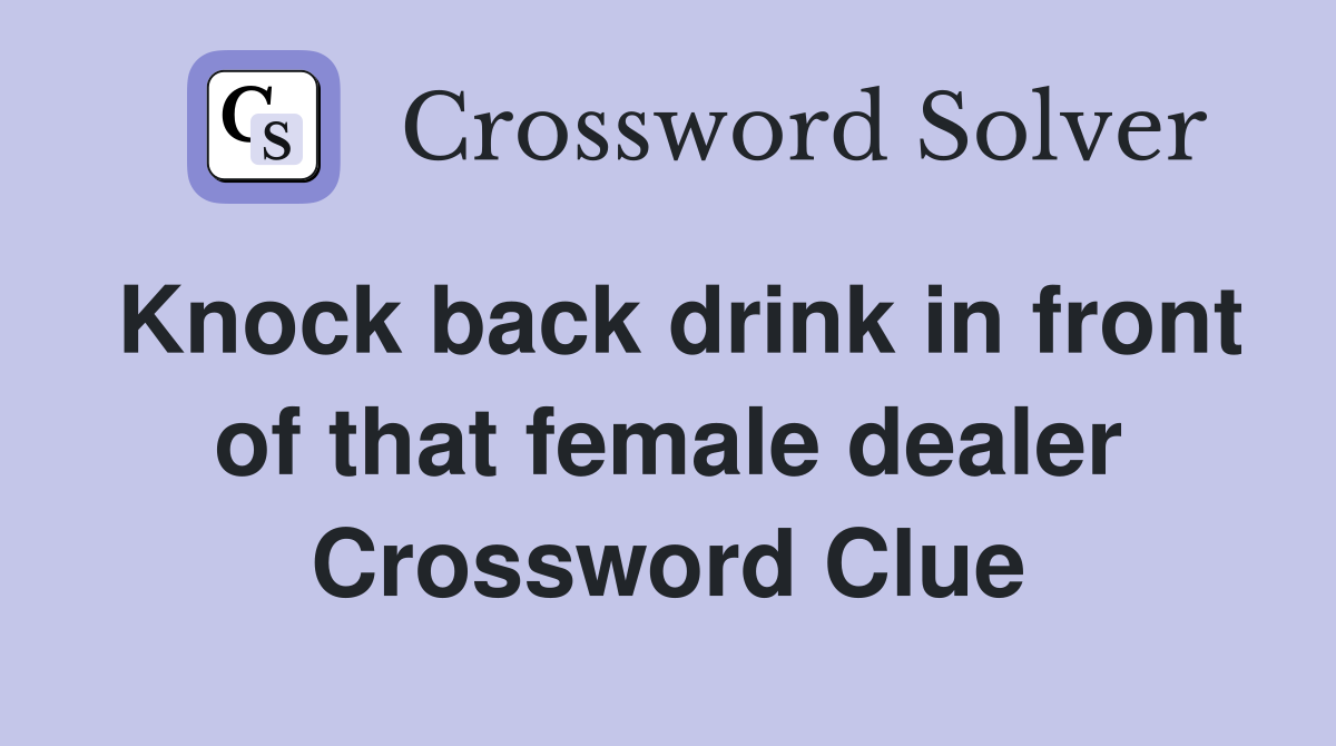 Knock back drink in front of that female dealer Crossword Clue