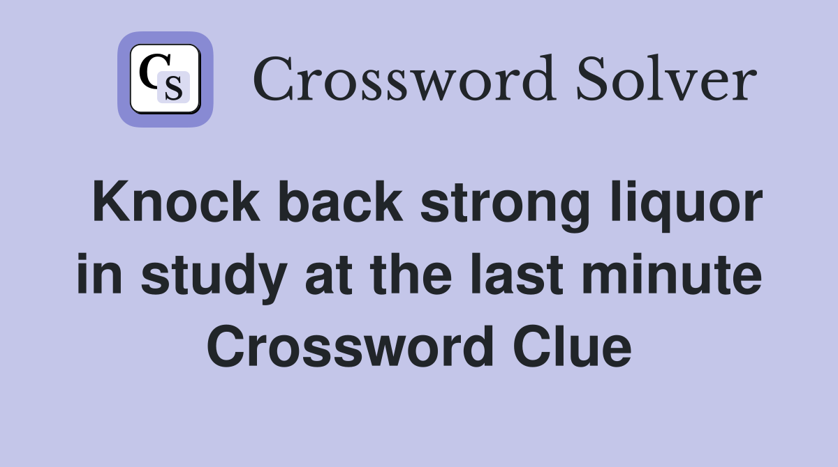 Knock back strong liquor in study at the last minute Crossword Clue