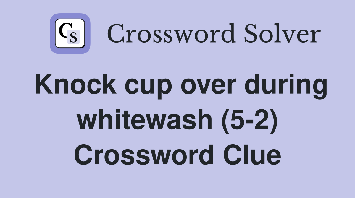 Knock cup over during whitewash (5-2) Crossword Clue