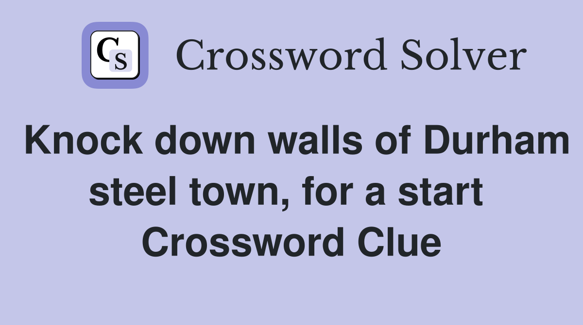 Knock down walls of Durham steel town, for a start  Crossword Clue