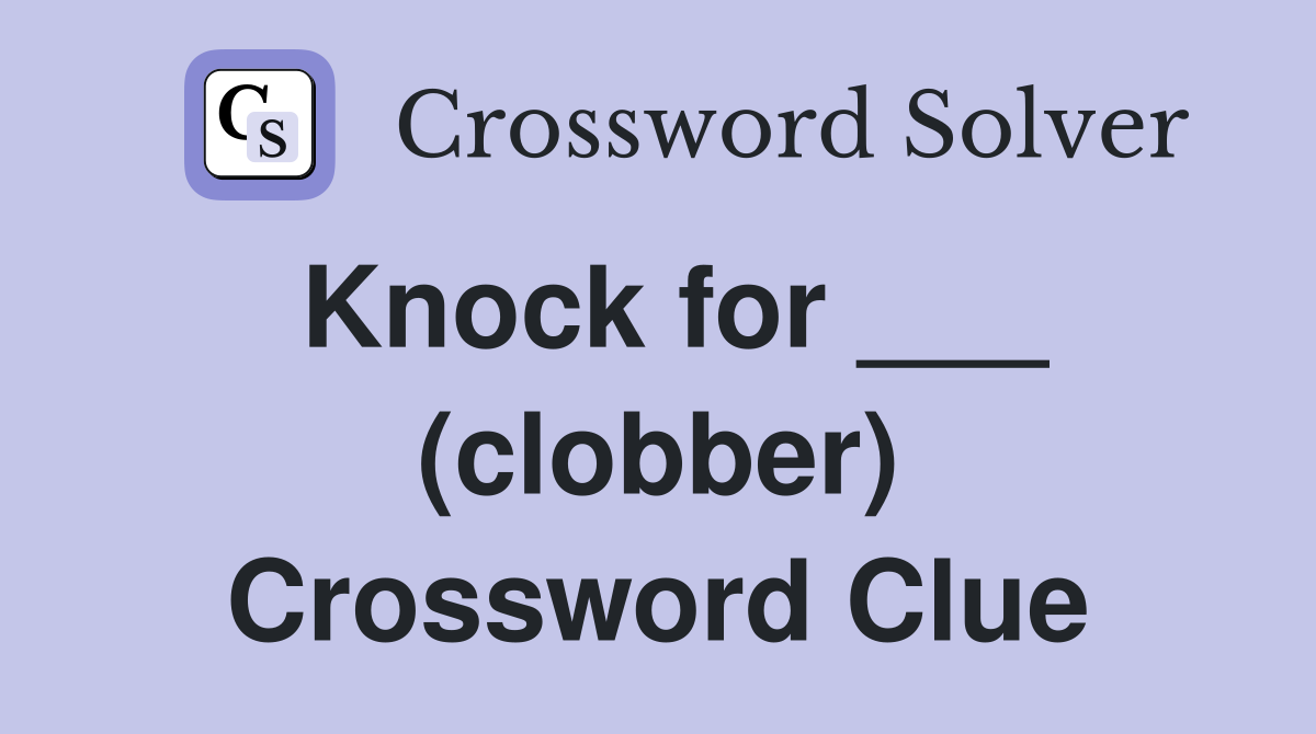Knock for ___ (clobber) Crossword Clue