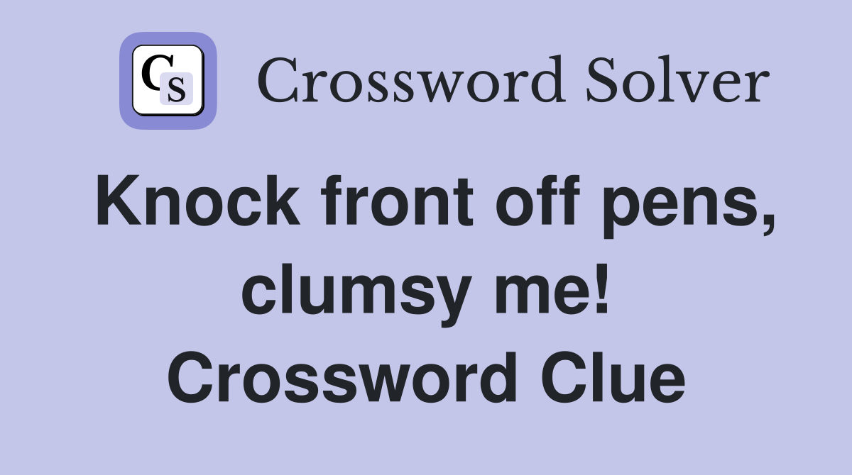 Knock front off pens, clumsy me! Crossword Clue