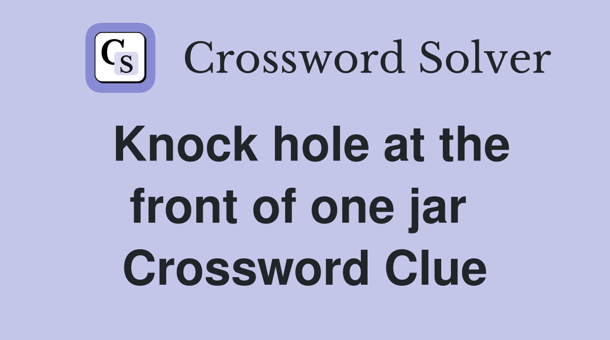 Knock hole at the front of one jar  Crossword Clue