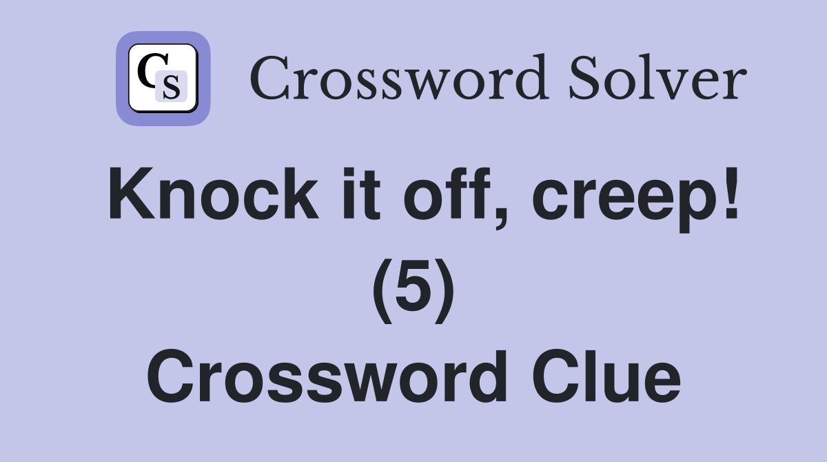 Knock it off, creep! (5) Crossword Clue