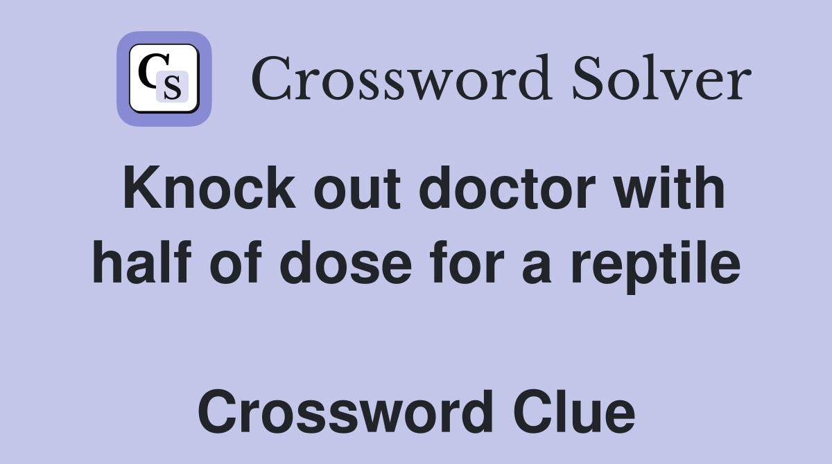 Knock out doctor with half of dose for a reptile  Crossword Clue