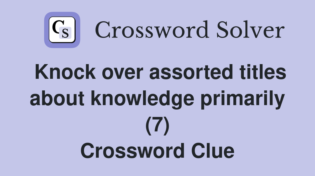 Knock over assorted titles about knowledge primarily (7) Crossword Clue