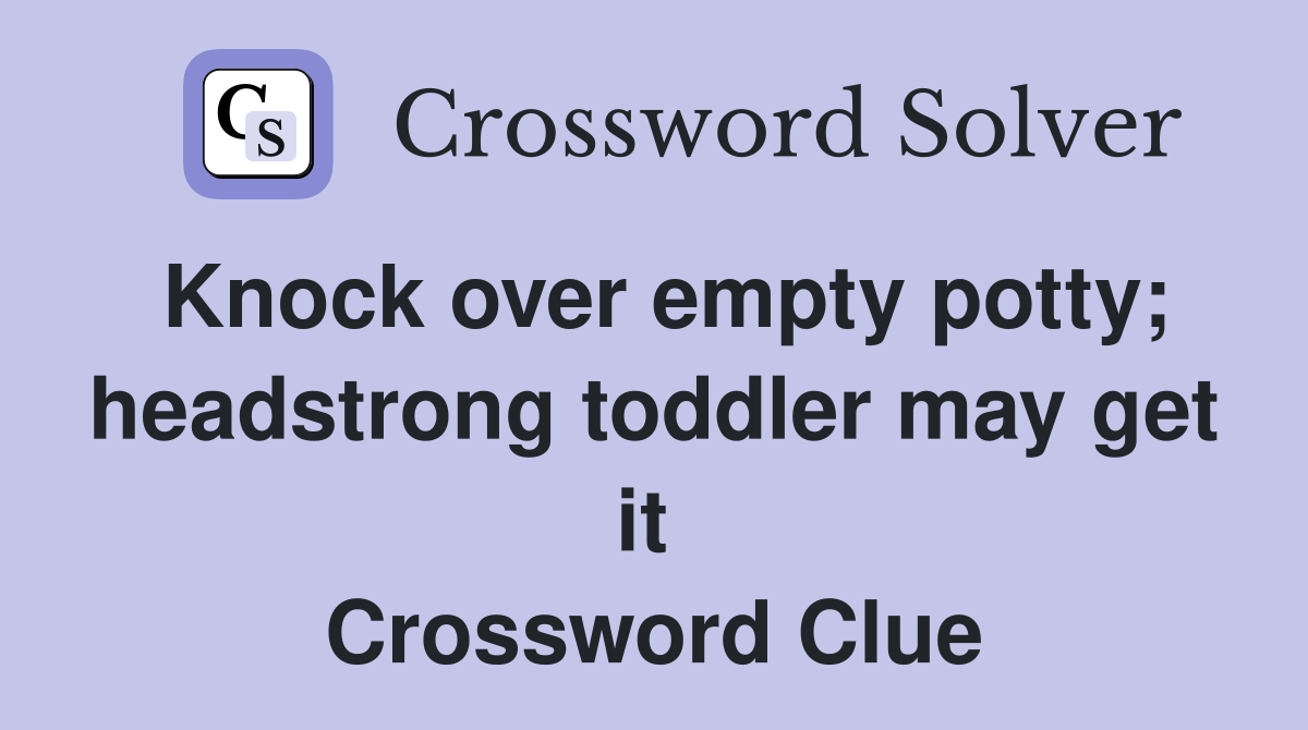 Knock over empty potty; headstrong toddler may get it  Crossword Clue